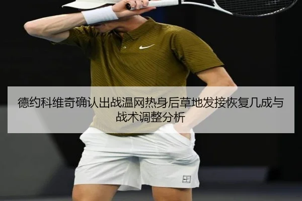 德约科维奇确认出战温网热身后草地发接恢复几成与战术调整分析