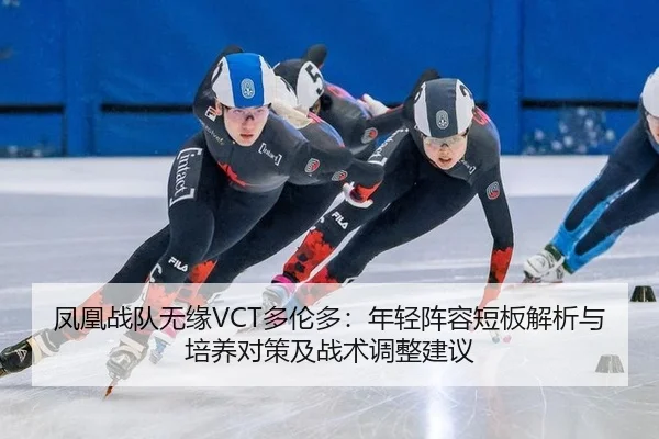 凤凰战队无缘VCT多伦多：年轻阵容短板解析与培养对策及战术调整建议