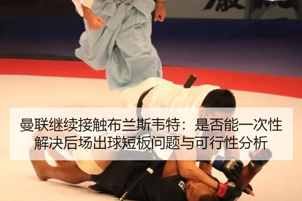 曼联继续接触布兰斯韦特：是否能一次性解决后场出球短板问题与可行性分析