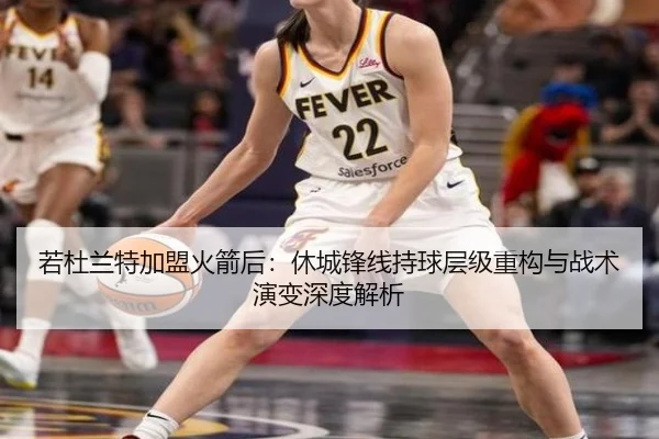 若杜兰特加盟火箭后：休城锋线持球层级重构与战术演变深度解析